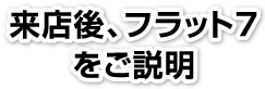 来店後フラット７をご説明