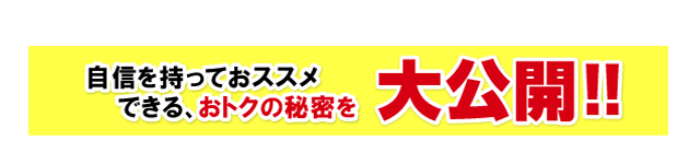 自信を持ってオススメできるおトクの秘密を大公開！