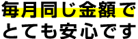 毎月同じ金額でとても安心です