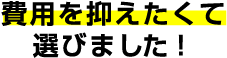 費用を抑えたくて選びました！