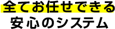 すべてお任せで安心のシステム