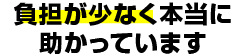 負担が少なく本当に助かっています