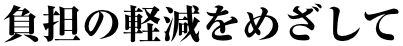 負担の軽減をめざして